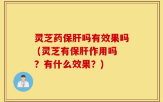 灵芝药保肝吗有效果吗 (灵芝有保肝作用吗？有什么效果？)