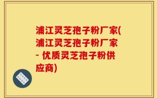 浦江灵芝孢子粉厂家(浦江灵芝孢子粉厂家 - 优质灵芝孢子粉供应商)