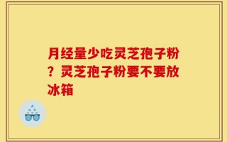 月经量少吃灵芝孢子粉？灵芝孢子粉要不要放冰箱