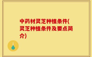 中药材灵芝种植条件(灵芝种植条件及要点简介)