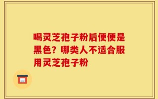 喝灵芝孢子粉后便便是黑色？哪类人不适合服用灵芝孢子粉