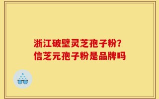 浙江破壁灵芝孢子粉？信芝元孢子粉是品牌吗