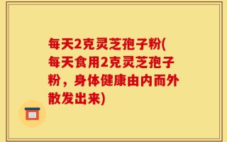 每天2克灵芝孢子粉(每天食用2克灵芝孢子粉，身体健康由内而外散发出来)