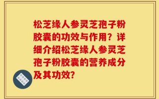 松芝缘人参灵芝孢子粉胶囊的功效与作用？详细介绍松芝缘人参灵芝孢子粉胶囊的营养成分及其功效？