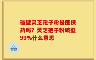 破壁灵芝孢子粉是医保药吗？灵芝孢子粉破壁99%什么意思