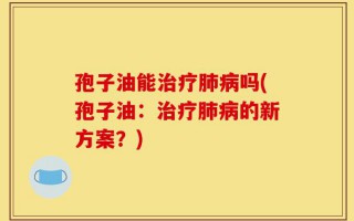 孢子油能治疗肺病吗(孢子油：治疗肺病的新方案？)