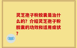 灵芝孢子粉胶囊是治什么的？介绍灵芝孢子粉胶囊的功效和适用症状？