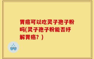 胃癌可以吃灵子孢子粉吗(灵子孢子粉能否纾解胃癌？)