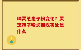 喝灵芝孢子粉变化？灵芝孢子粉长期吃害处是什么