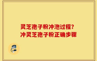 灵芝孢子粉冲泡过程？冲灵芝孢子粉正确步骤