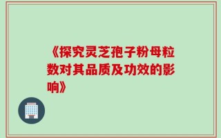 《探究灵芝孢子粉母粒数对其品质及功效的影响》