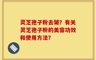 灵芝孢子粉去皱？有关灵芝孢子粉的美容功效和使用方法？