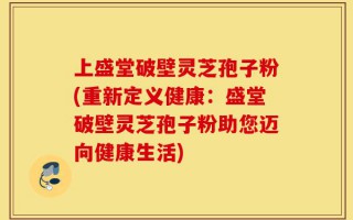 上盛堂破壁灵芝孢子粉(重新定义健康：盛堂破壁灵芝孢子粉助您迈向健康生活)