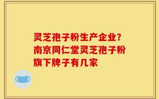 灵芝孢子粉生产企业？南京同仁堂灵芝孢子粉旗下牌子有几家