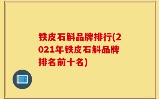 铁皮石斛品牌排行(2021年铁皮石斛品牌排名前十名)