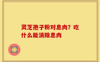 灵芝孢子粉对息肉？吃什么能消除息肉