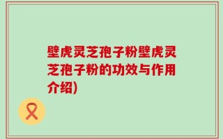 壁虎灵芝孢子粉壁虎灵芝孢子粉的功效与作用介绍)