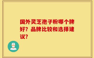 国外灵芝孢子粉哪个牌好？品牌比较和选择建议？