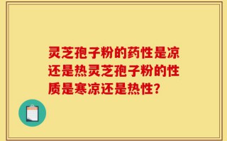 灵芝孢子粉的药性是凉还是热灵芝孢子粉的性质是寒凉还是热性？