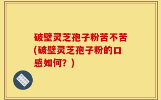 破壁灵芝孢子粉苦不苦(破壁灵芝孢子粉的口感如何？)