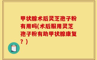 甲状腺术后灵芝孢子粉有用吗(术后服用灵芝孢子粉有助甲状腺康复？)