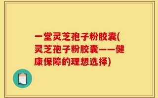 一堂灵芝孢子粉胶囊(灵芝孢子粉胶囊——健康保障的理想选择)
