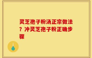 灵芝孢子粉汤正宗做法？冲灵芝孢子粉正确步骤