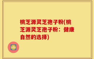 桃芝源灵芝孢子粉(桃芝源灵芝孢子粉：健康自然的选择)