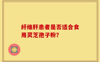 纤维肝患者是否适合食用灵芝孢子粉？