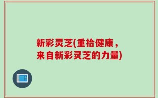 新彩灵芝(重拾健康，来自新彩灵芝的力量)
