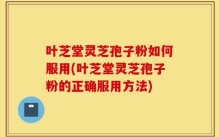 叶芝堂灵芝孢子粉如何服用(叶芝堂灵芝孢子粉的正确服用方法)