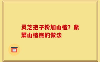 灵芝孢子粉加山楂？紫菜山楂糕的做法
