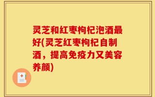 灵芝和红枣枸杞泡酒最好(灵芝红枣枸杞自制酒，提高免疫力又美容养颜)