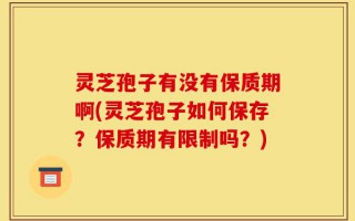 灵芝孢子有没有保质期啊(灵芝孢子如何保存？保质期有限制吗？)