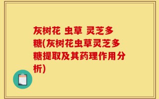 灰树花 虫草 灵芝多糖(灰树花虫草灵芝多糖提取及其药理作用分析)