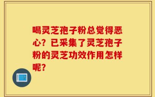喝灵芝孢子粉总觉得恶心？已采集了灵芝孢子粉的灵芝功效作用怎样呢？