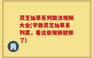 灵芝仙草系列做法视频大全(学做灵芝仙草系列菜，看这些视频就够了)