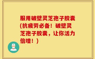 服用破壁灵芝孢子胶囊(抗疲劳必备！破壁灵芝孢子胶囊，让你活力倍增！)