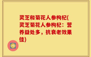 灵芝和菊花人参枸杞(灵芝菊花人参枸杞：营养益处多，抗衰老效果佳)