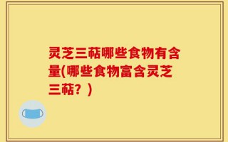 灵芝三萜哪些食物有含量(哪些食物富含灵芝三萜？)