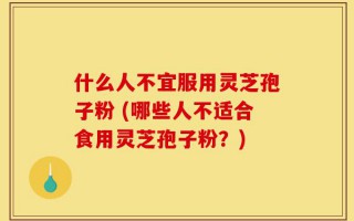 什么人不宜服用灵芝孢子粉 (哪些人不适合食用灵芝孢子粉？)