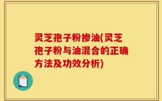 灵芝孢子粉掺油(灵芝孢子粉与油混合的正确方法及功效分析)
