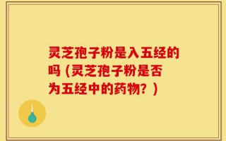 灵芝孢子粉是入五经的吗 (灵芝孢子粉是否为五经中的药物？)