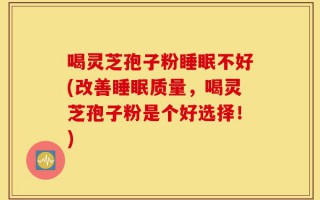 喝灵芝孢子粉睡眠不好(改善睡眠质量，喝灵芝孢子粉是个好选择！)