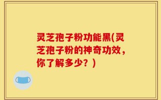灵芝孢子粉功能黑(灵芝孢子粉的神奇功效，你了解多少？)
