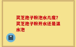 灵芝孢子粉泡水几度？灵芝孢子粉开水还是温水泡