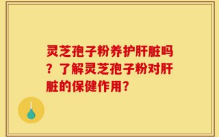 灵芝孢子粉养护肝脏吗？了解灵芝孢子粉对肝脏的保健作用？