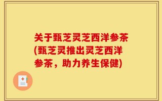 关于甄芝灵芝西洋参茶(甄芝灵推出灵芝西洋参茶，助力养生保健)