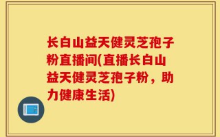长白山益天健灵芝孢子粉直播间(直播长白山益天健灵芝孢子粉，助力健康生活)