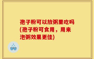 孢子粉可以放粥里吃吗(孢子粉可食用，用来泡粥效果更佳)